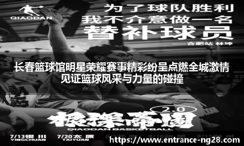 长春篮球馆明星荣耀赛事精彩纷呈点燃全城激情见证篮球风采与力量的碰撞