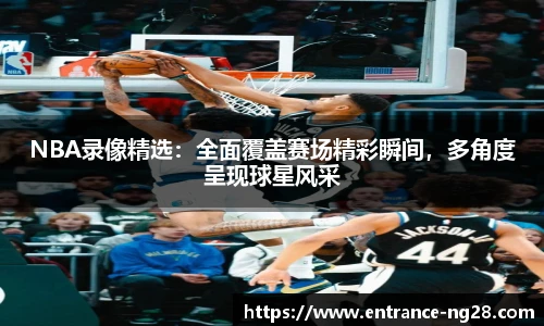 NBA录像精选：全面覆盖赛场精彩瞬间，多角度呈现球星风采