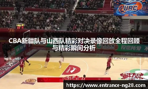 CBA新疆队与山西队精彩对决录像回放全程回顾与精彩瞬间分析