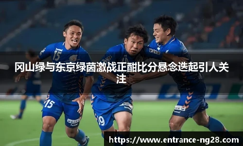 冈山绿与东京绿茵激战正酣比分悬念迭起引人关注