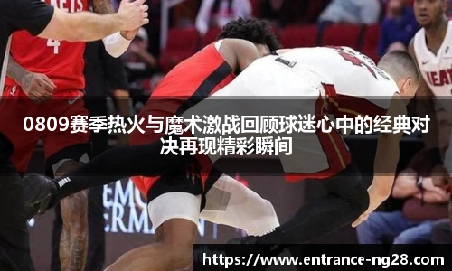 0809赛季热火与魔术激战回顾球迷心中的经典对决再现精彩瞬间