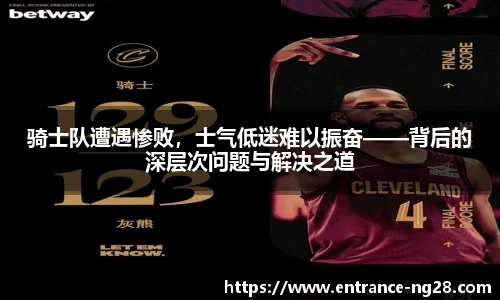 骑士队遭遇惨败，士气低迷难以振奋——背后的深层次问题与解决之道