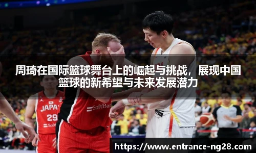 周琦在国际篮球舞台上的崛起与挑战，展现中国篮球的新希望与未来发展潜力