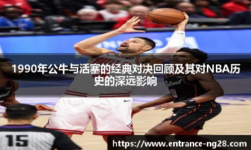 1990年公牛与活塞的经典对决回顾及其对NBA历史的深远影响