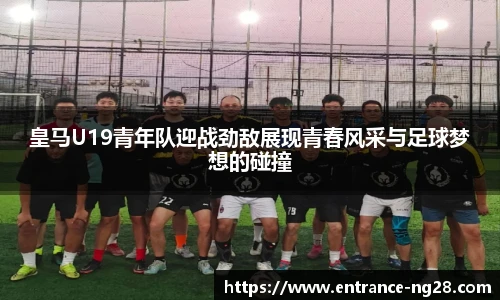 皇马U19青年队迎战劲敌展现青春风采与足球梦想的碰撞