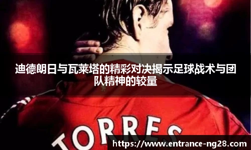 迪德朗日与瓦莱塔的精彩对决揭示足球战术与团队精神的较量