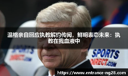 温格亲自回应执教解约传闻，鲜明表态未来：执教在我血液中