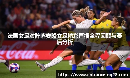 法国女足对阵喀麦隆女足精彩直播全程回顾与赛后分析