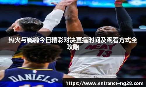 热火与鹈鹕今日精彩对决直播时间及观看方式全攻略